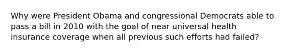 Why were President Obama and congressional Democrats able to pass a bill in 2010 with the goal of near universal health insurance coverage when all previous such efforts had failed?