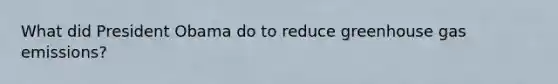 What did President Obama do to reduce greenhouse gas emissions?