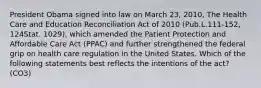 President Obama signed into law on March 23, 2010, The Health Care and Education Reconciliation Act of 2010 (Pub.L.111-152, 124Stat. 1029), which amended the Patient Protection and Affordable Care Act (PPAC) and further strengthened the federal grip on health care regulation in the United States. Which of the following statements best reflects the intentions of the act? (CO3)