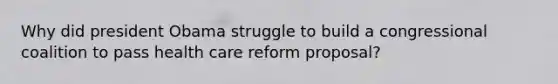 Why did president Obama struggle to build a congressional coalition to pass health care reform proposal?