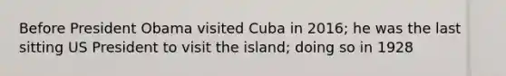 Before President Obama visited Cuba in 2016; he was the last sitting US President to visit the island; doing so in 1928