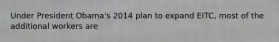 Under President​ Obama's 2014 plan to expand​ EITC, most of the additional workers are