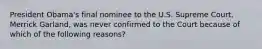 President Obama's final nominee to the U.S. Supreme Court, Merrick Garland, was never confirmed to the Court because of which of the following reasons?