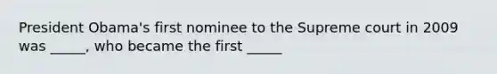 President Obama's first nominee to the Supreme court in 2009 was _____, who became the first _____