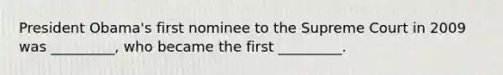 President Obama's first nominee to the Supreme Court in 2009 was _________, who became the first _________.