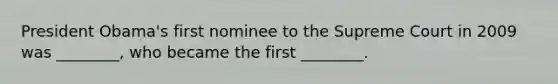 President Obama's first nominee to the Supreme Court in 2009 was ________, who became the first ________.