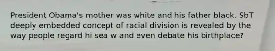 President Obama's mother was white and his father black. SbT deeply embedded concept of racial division is revealed by the way people regard hi sea w and even debate his birthplace?