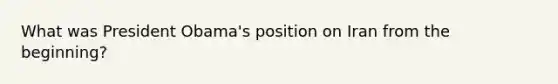 What was President Obama's position on Iran from the beginning?