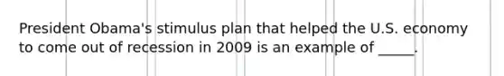 President Obama's stimulus plan that helped the U.S. economy to come out of recession in 2009 is an example of _____.