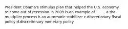 President Obama's stimulus plan that helped the U.S. economy to come out of recession in 2009 is an example of_____. a.the multiplier process b.an automatic stabilizer c.discretionary fiscal policy d.discretionary monetary policy