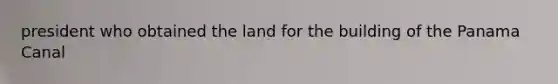 president who obtained the land for the building of the Panama Canal