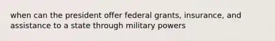 when can the president offer federal grants, insurance, and assistance to a state through military powers