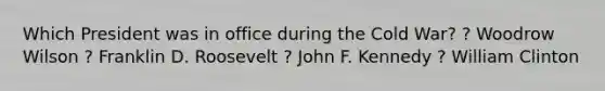 Which President was in office during the Cold War? ? Woodrow Wilson ? Franklin D. Roosevelt ? John F. Kennedy ? William Clinton