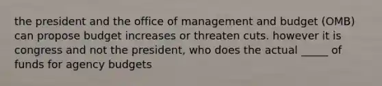 the president and the office of management and budget (OMB) can propose budget increases or threaten cuts. however it is congress and not the president, who does the actual _____ of funds for agency budgets