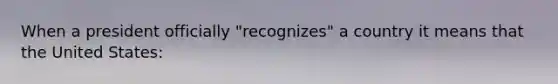 When a president officially "recognizes" a country it means that the United States: