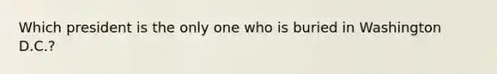 Which president is the only one who is buried in Washington D.C.?