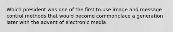 Which president was one of the first to use image and message control methods that would become commonplace a generation later with the advent of electronic media