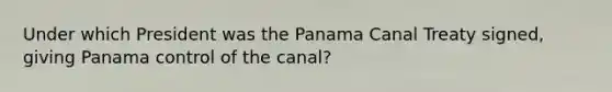 Under which President was the Panama Canal Treaty signed, giving Panama control of the canal?