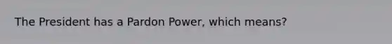 The President has a Pardon Power, which means?