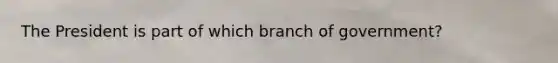 The President is part of which branch of government?