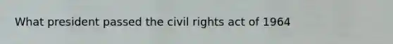 What president passed the civil rights act of 1964