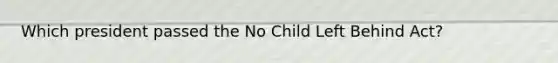 Which president passed the No Child Left Behind Act?