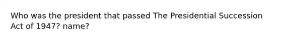 Who was the president that passed The Presidential Succession Act of 1947? name?