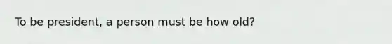 To be president, a person must be how old?