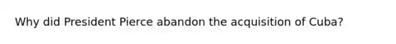 Why did President Pierce abandon the acquisition of Cuba?