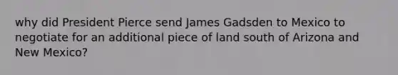 why did President Pierce send James Gadsden to Mexico to negotiate for an additional piece of land south of Arizona and New Mexico?