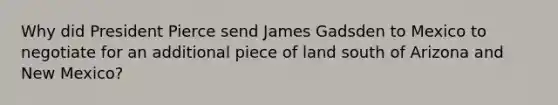 Why did President Pierce send James Gadsden to Mexico to negotiate for an additional piece of land south of Arizona and New Mexico?