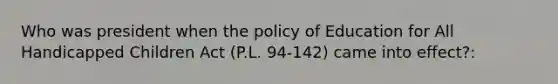 Who was president when the policy of Education for All Handicapped Children Act (P.L. 94-142) came into effect?: