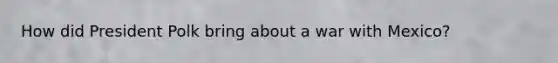 How did President Polk bring about a war with Mexico?