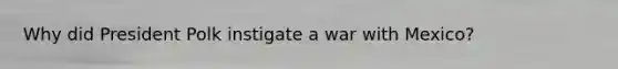 Why did President Polk instigate a war with Mexico?