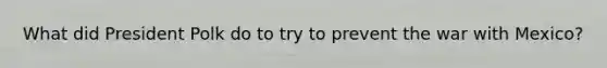 What did President Polk do to try to prevent the war with Mexico?