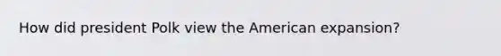 How did president Polk view the American expansion?