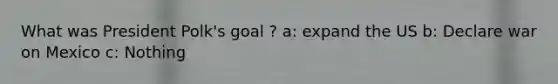 What was President Polk's goal ? a: expand the US b: Declare war on Mexico c: Nothing