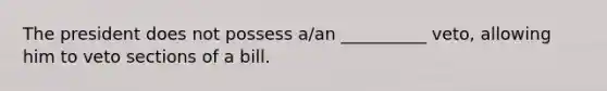 The president does not possess a/an __________ veto, allowing him to veto sections of a bill.