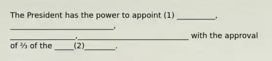 The President has the power to appoint (1) __________, ___________________________, _________________,_____________________________ with the approval of ⅔ of the _____(2)________.