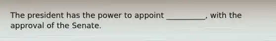 The president has the power to appoint __________, with the approval of the Senate.