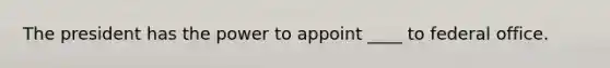 The president has the power to appoint ____ to federal office.