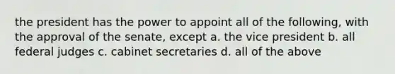 the president has the power to appoint all of the following, with the approval of the senate, except a. the vice president b. all federal judges c. cabinet secretaries d. all of the above