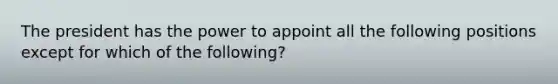 The president has the power to appoint all the following positions except for which of the following?