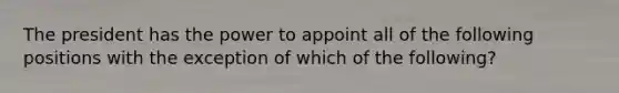 The president has the power to appoint all of the following positions with the exception of which of the following?