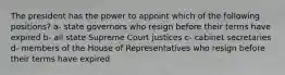 The president has the power to appoint which of the following positions? a- state governors who resign before their terms have expired b- all state Supreme Court justices c- cabinet secretaries d- members of the House of Representatives who resign before their terms have expired