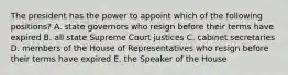 The president has the power to appoint which of the following positions? A. state governors who resign before their terms have expired B. all state Supreme Court justices C. cabinet secretaries D. members of the House of Representatives who resign before their terms have expired E. the Speaker of the House