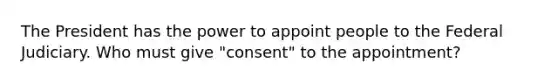 The President has the power to appoint people to the Federal Judiciary. Who must give "consent" to the appointment?