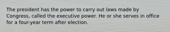 The president has the power to carry out laws made by Congress, called the executive power. He or she serves in office for a four-year term after election.