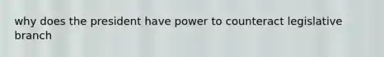 why does the president have power to counteract legislative branch