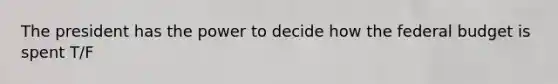 The president has the power to decide how the federal budget is spent T/F